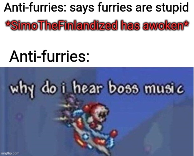 The man with amazing vocabulary skills is our secret weapon lol | Anti-furries: says furries are stupid *SimoTheFinlandized has awoken* Anti-furries: | image tagged in why do i hear boss music | made w/ Imgflip meme maker
