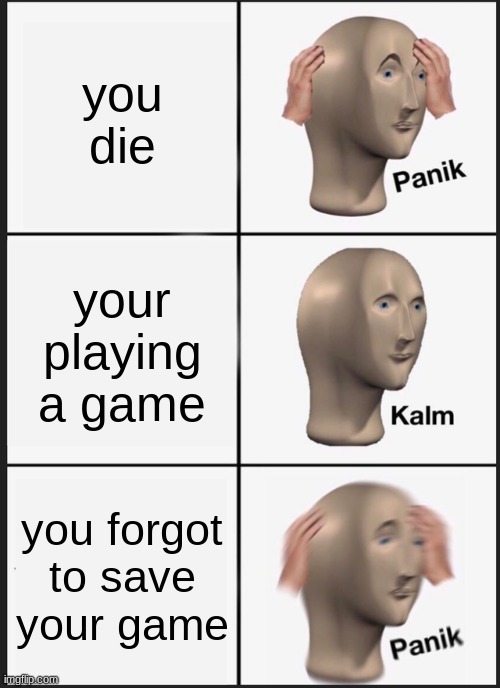 Panik Kalm Panik Meme | you die; your playing a game; you forgot to save your game | image tagged in memes,panik kalm panik | made w/ Imgflip meme maker