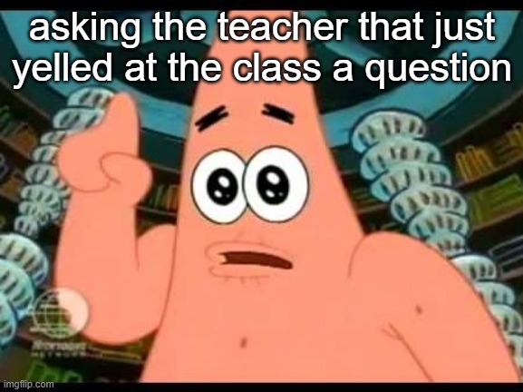 Patrick Says Meme | asking the teacher that just yelled at the class a question | image tagged in memes,patrick says | made w/ Imgflip meme maker