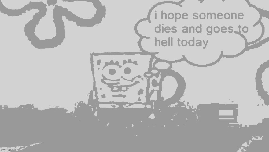 i hope someone dies and goes to hell today | image tagged in i hope someone dies and goes to hell today | made w/ Imgflip meme maker