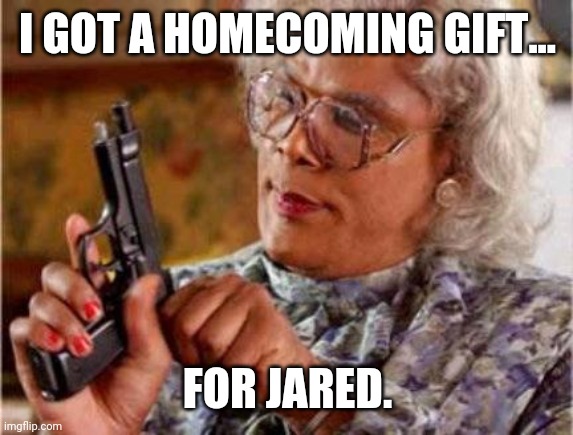 Madea | I GOT A HOMECOMING GIFT... FOR JARED. | image tagged in madea | made w/ Imgflip meme maker