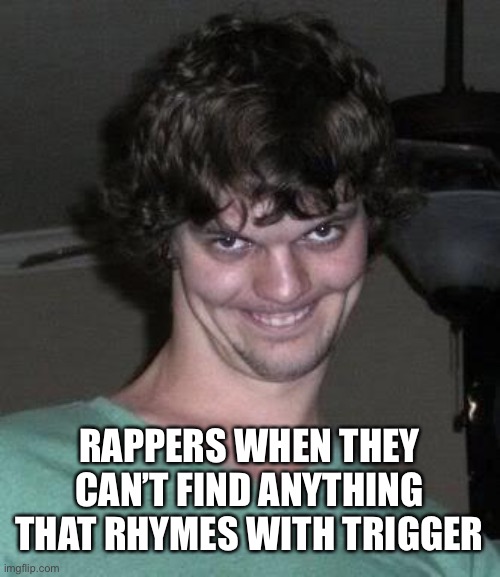 Time to use the funni word | RAPPERS WHEN THEY CAN’T FIND ANYTHING THAT RHYMES WITH TRIGGER | image tagged in creepy guy | made w/ Imgflip meme maker