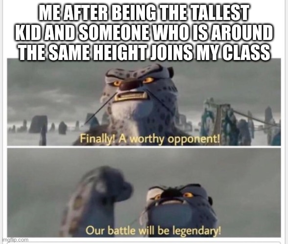 Finally | ME AFTER BEING THE TALLEST KID AND SOMEONE WHO IS AROUND THE SAME HEIGHT JOINS MY CLASS | image tagged in finally a worthy opponent | made w/ Imgflip meme maker