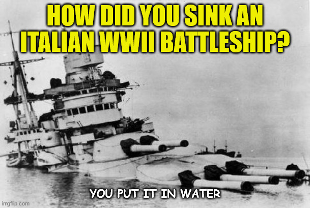 Italian Battleship | HOW DID YOU SINK AN ITALIAN WWII BATTLESHIP? YOU PUT IT IN WATER | image tagged in wwii | made w/ Imgflip meme maker