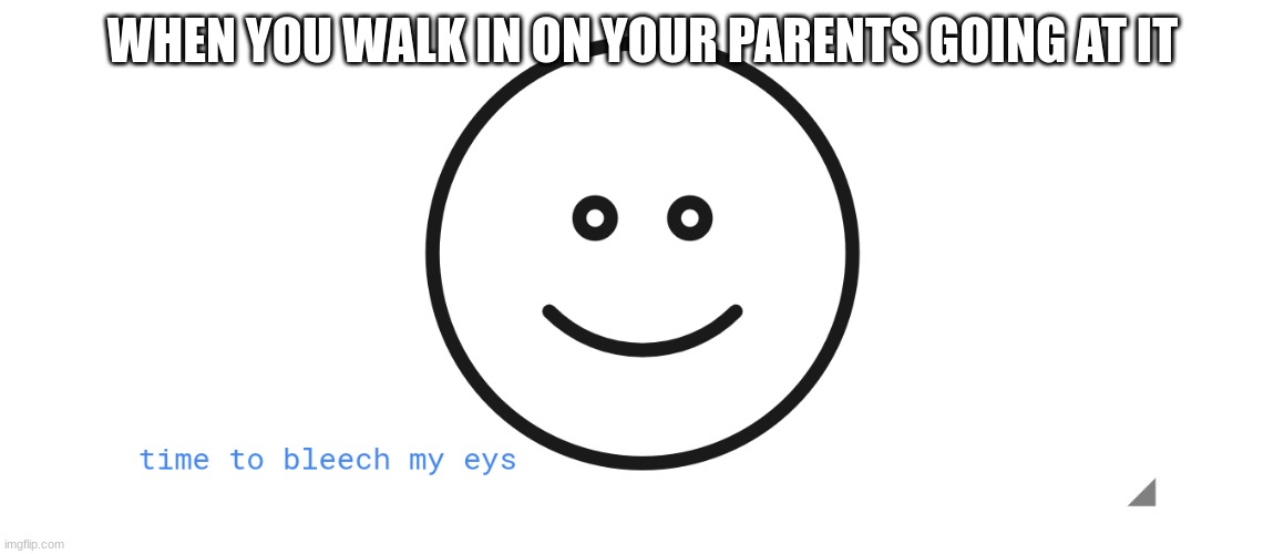 WHEN YOU WALK IN ON YOUR PARENTS GOING AT IT | image tagged in memes | made w/ Imgflip meme maker