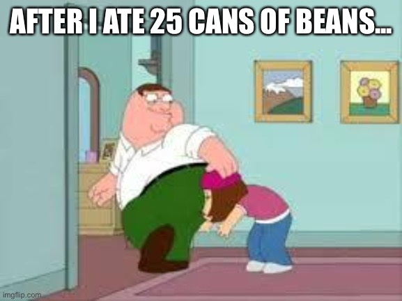 bigass fart | AFTER I ATE 25 CANS OF BEANS... | image tagged in peter farting on meg | made w/ Imgflip meme maker