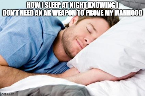sleeping | HOW I SLEEP AT NIGHT KNOWING I DON'T NEED AN AR WEAPON TO PROVE MY MANHOOD | image tagged in sleeping | made w/ Imgflip meme maker