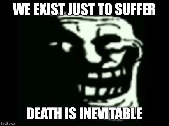 Trollge | WE EXIST JUST TO SUFFER; DEATH IS INEVITABLE | image tagged in trollge | made w/ Imgflip meme maker