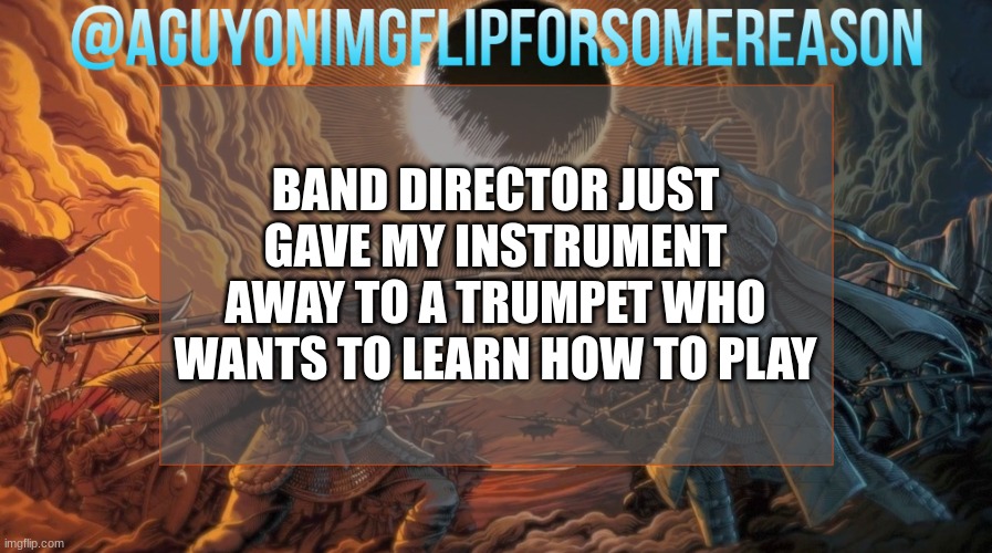 am i supposed to be mad cause i am slightly ticked with the subpar horn i got in return | BAND DIRECTOR JUST GAVE MY INSTRUMENT AWAY TO A TRUMPET WHO WANTS TO LEARN HOW TO PLAY | image tagged in aguyonimgflipforsomereason announcement template | made w/ Imgflip meme maker