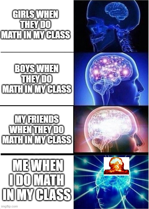 math | GIRLS WHEN THEY DO MATH IN MY CLASS; BOYS WHEN THEY DO MATH IN MY CLASS; MY FRIENDS WHEN THEY DO MATH IN MY CLASS; ME WHEN I DO MATH IN MY CLASS | image tagged in memes,expanding brain | made w/ Imgflip meme maker