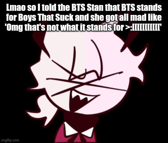 Selever XD | Lmao so I told the BTS Stan that BTS stands for Boys That Suck and she got all mad like 'Omg that's not what it stands for >:[[[[[[[[[[[' | image tagged in selever xd | made w/ Imgflip meme maker