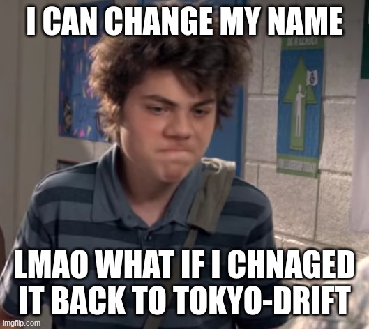 dissapointed | I CAN CHANGE MY NAME; LMAO WHAT IF I CHNAGED IT BACK TO TOKYO-DRIFT | image tagged in dissapointed | made w/ Imgflip meme maker