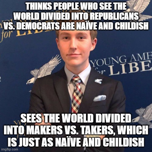 When You Believe It's Your "Us vs. Them" Worldview vs. Their "Us vs. Them" Worldview | THINKS PEOPLE WHO SEE THE WORLD DIVIDED INTO REPUBLICANS VS. DEMOCRATS ARE NAÏVE AND CHILDISH; SEES THE WORLD DIVIDED INTO MAKERS VS. TAKERS, WHICH IS JUST AS NAÏVE AND CHILDISH | image tagged in young libertarian,us and them,conflict,productivity,us vs them,makers and takers | made w/ Imgflip meme maker