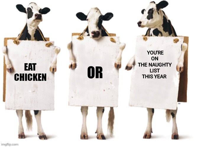 CHRISTMAS CHICK FIL A | YOU'RE ON THE NAUGHTY LIST THIS YEAR; OR; EAT CHICKEN | image tagged in chick-fil-a 3 cow billboard fixed textboxes | made w/ Imgflip meme maker
