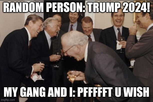 Laughing Men In Suits | RANDOM PERSON: TRUMP 2024! MY GANG AND I: PFFFFFT U WISH | image tagged in memes,laughing men in suits | made w/ Imgflip meme maker