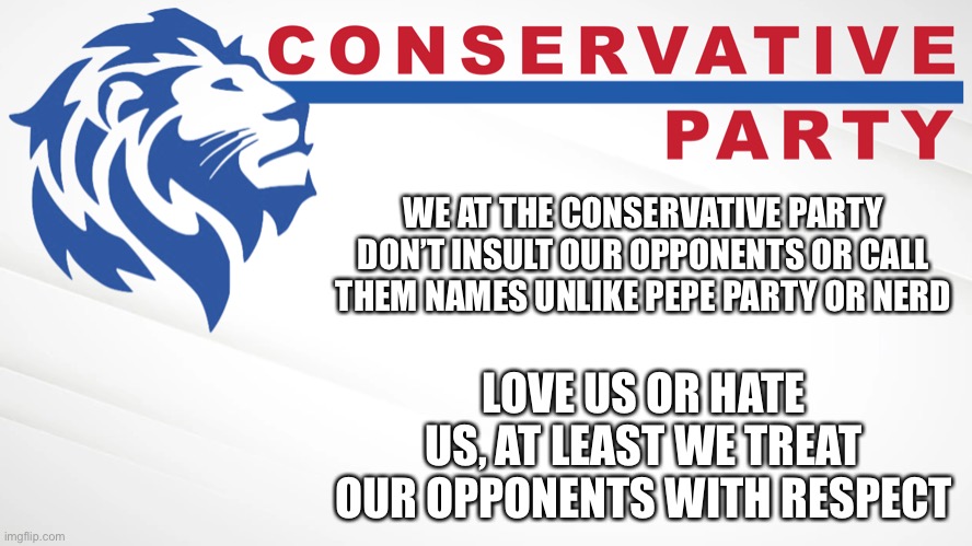 Conservative Party of Imgflip | WE AT THE CONSERVATIVE PARTY DON’T INSULT OUR OPPONENTS OR CALL THEM NAMES UNLIKE PEPE PARTY OR NERD; LOVE US OR HATE US, AT LEAST WE TREAT OUR OPPONENTS WITH RESPECT | image tagged in conservative party of imgflip | made w/ Imgflip meme maker