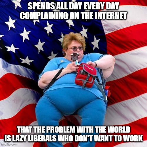 "Hardworking" "Real" Americans | SPENDS ALL DAY EVERY DAY COMPLAINING ON THE INTERNET; THAT THE PROBLEM WITH THE WORLD IS LAZY LIBERALS WHO DON'T WANT TO WORK | image tagged in obese conservative american woman,lazy,work,capitalism,labor,conservative logic | made w/ Imgflip meme maker