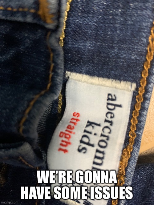 Bad Jeans | WE’RE GONNA HAVE SOME ISSUES | image tagged in not straight | made w/ Imgflip meme maker