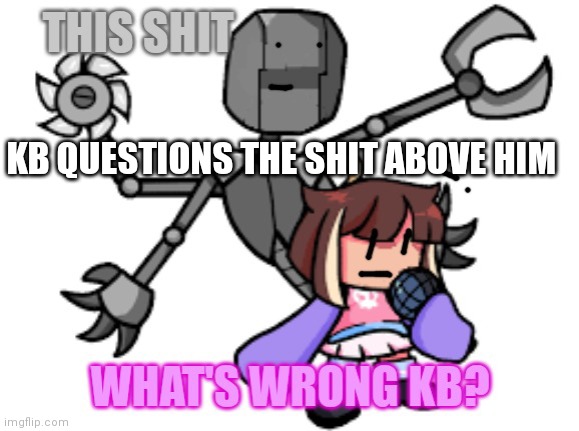 Bleach his eyes.. | KB QUESTIONS THE SHIT ABOVE HIM | image tagged in kb questions whatever this is | made w/ Imgflip meme maker