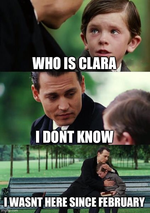 Finding Neverland | WHO IS CLARA; I DONT KNOW; I WASNT HERE SINCE FEBRUARY | image tagged in memes,finding neverland | made w/ Imgflip meme maker
