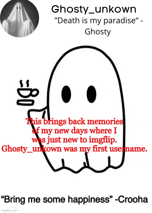 Ghosty_unkown announcement template | This brings back memories of my new days where I was just new to imgflip. Ghosty_unkown was my first username. “Bring me some happiness” -Crooha | image tagged in ghosty_unkown announcement template | made w/ Imgflip meme maker
