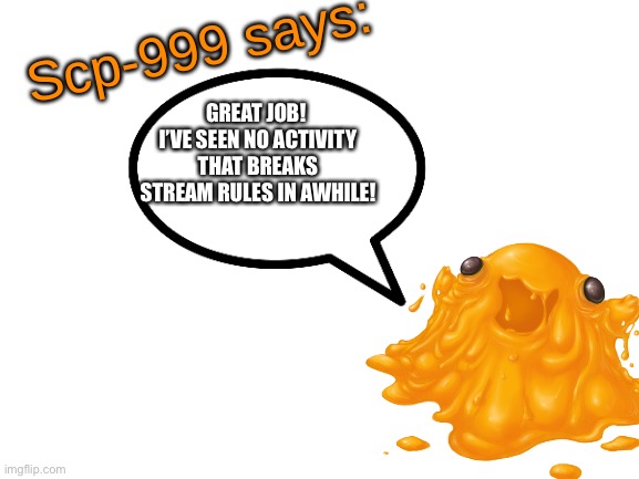 SCP-999 says: | GREAT JOB!  I’VE SEEN NO ACTIVITY THAT BREAKS STREAM RULES IN AWHILE! | image tagged in scp-999 says | made w/ Imgflip meme maker