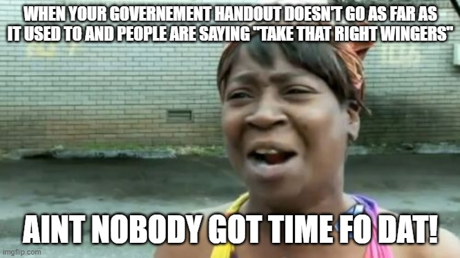 Ain't Nobody Got Time For That Meme | WHEN YOUR GOVERNEMENT HANDOUT DOESN'T GO AS FAR AS IT USED TO AND PEOPLE ARE SAYING "TAKE THAT RIGHT WINGERS" AINT NOBODY GOT TIME FO DAT! | image tagged in memes,ain't nobody got time for that | made w/ Imgflip meme maker