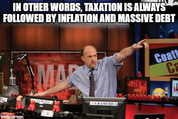 Mad Money Jim Cramer Meme | IN OTHER WORDS, TAXATION IS ALWAYS FOLLOWED BY INFLATION AND MASSIVE DEBT | image tagged in memes,mad money jim cramer | made w/ Imgflip meme maker