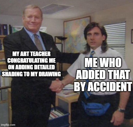 the office congratulations | MY ART TEACHER CONGRATULATING ME ON ADDING DETAILED SHADING TO MY DRAWING; ME WHO ADDED THAT BY ACCIDENT | image tagged in the office congratulations | made w/ Imgflip meme maker