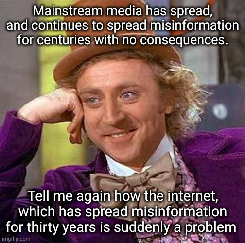 Creepy Condescending Wonka | Mainstream media has spread, and continues to spread misinformation for centuries with no consequences. Tell me again how the internet, which has spread misinformation for thirty years is suddenly a problem | image tagged in memes,creepy condescending wonka | made w/ Imgflip meme maker