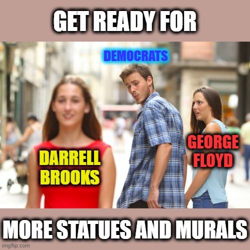 dems/libs/blm/antifa/aoc/sjw's... ALL crazy. | GET READY FOR; DEMOCRATS; GEORGE FLOYD; DARRELL BROOKS; MORE STATUES AND MURALS | image tagged in distracted boyfriend,lets go brandon,stupid liberals,msm lies,cnn fake news,crazy people | made w/ Imgflip meme maker