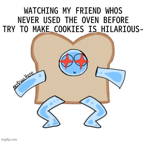 :P | WATCHING MY FRIEND WHOS NEVER USED THE OVEN BEFORE TRY TO MAKE COOKIES IS HILARIOUS- | image tagged in p | made w/ Imgflip meme maker