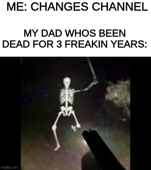 shotgun skeleton | ME: CHANGES CHANNEL; MY DAD WHOS BEEN DEAD FOR 3 FREAKIN YEARS: | image tagged in shotgun skeleton | made w/ Imgflip meme maker
