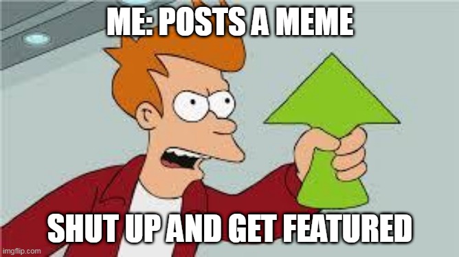 when i post memes | ME: POSTS A MEME; SHUT UP AND GET FEATURED | image tagged in shut up and take my upvote | made w/ Imgflip meme maker