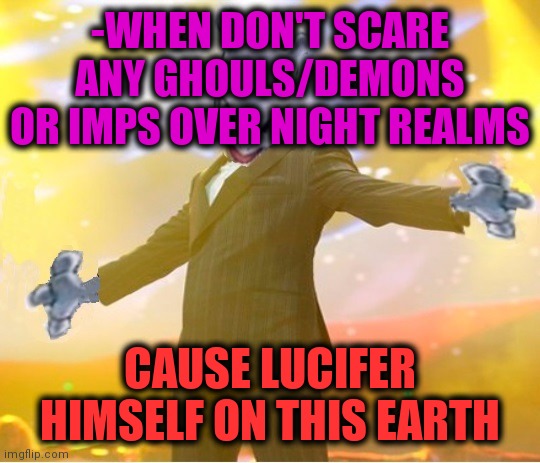 -Yeah, similar at artworks attraction! | -WHEN DON'T SCARE ANY GHOULS/DEMONS OR IMPS OVER NIGHT REALMS; CAUSE LUCIFER HIMSELF ON THIS EARTH | image tagged in alien suggesting space joy,lucifer,angel dust,evil overlord rules,scared face,maybe i am a monster blank | made w/ Imgflip meme maker