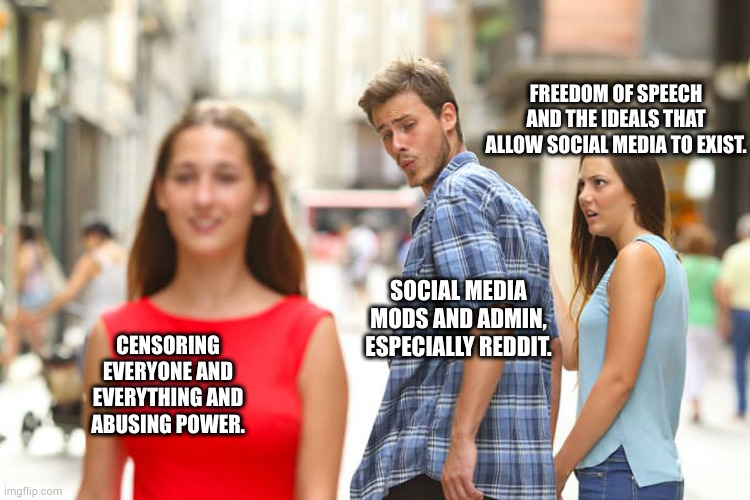 don't look | FREEDOM OF SPEECH AND THE IDEALS THAT ALLOW SOCIAL MEDIA TO EXIST. SOCIAL MEDIA MODS AND ADMIN, ESPECIALLY REDDIT. CENSORING EVERYONE AND EVERYTHING AND ABUSING POWER. | image tagged in memes,distracted boyfriend | made w/ Imgflip meme maker