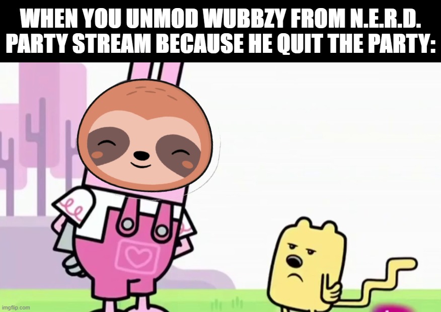 - Today's act of curiously satisfying pettiness - | WHEN YOU UNMOD WUBBZY FROM N.E.R.D. PARTY STREAM BECAUSE HE QUIT THE PARTY: | image tagged in sloth annoyed wubbzy,nerd party,wubbzy,au,revoir,wubbzymon | made w/ Imgflip meme maker