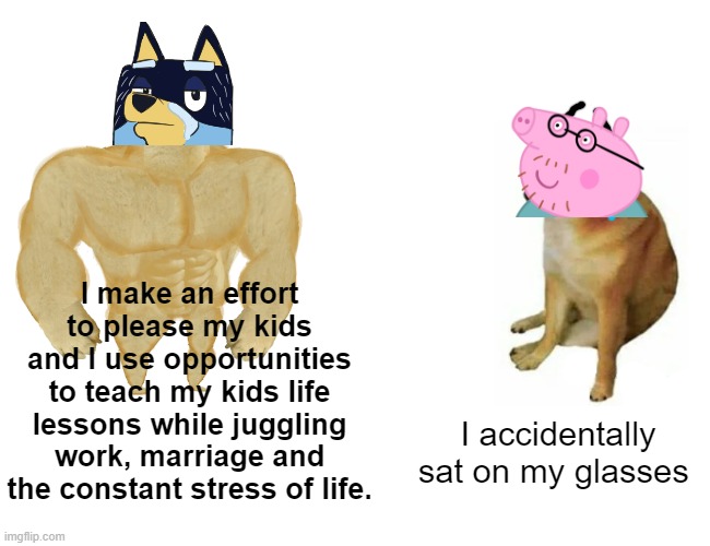 Buff Doge vs. Cheems Meme | I make an effort to please my kids and I use opportunities to teach my kids life lessons while juggling work, marriage and the constant stress of life. I accidentally sat on my glasses | image tagged in memes,buff doge vs cheems,bluey | made w/ Imgflip meme maker