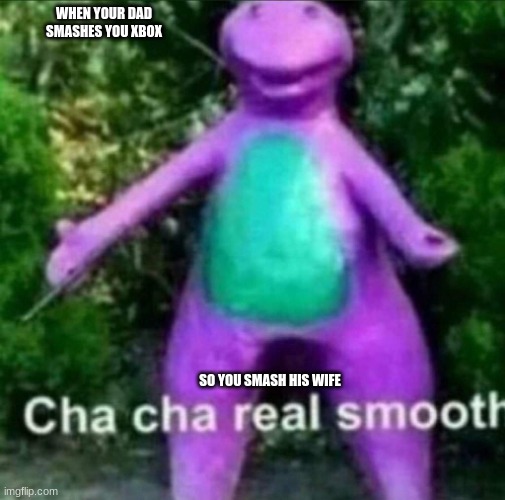 CHA CHA REAL SMOOTH | WHEN YOUR DAD SMASHES YOU XBOX; SO YOU SMASH HIS WIFE | image tagged in cha cha real smooth | made w/ Imgflip meme maker