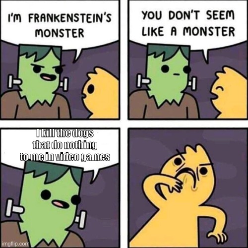 NOT THE DOGS | I kill the dogs that do nothing to me in video games | image tagged in frankenstein's monster,dogs,video games | made w/ Imgflip meme maker