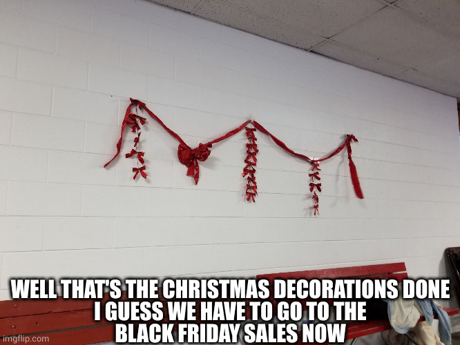 Messed up christmas decorations | WELL THAT'S THE CHRISTMAS DECORATIONS DONE
I GUESS WE HAVE TO GO TO THE
BLACK FRIDAY SALES NOW | image tagged in messed up christmas decorations | made w/ Imgflip meme maker