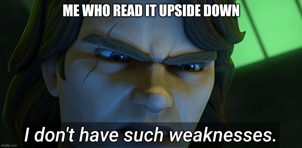 I don't have such weaknesses Anakin | ME WHO READ IT UPSIDE DOWN | image tagged in i don't have such weaknesses anakin | made w/ Imgflip meme maker