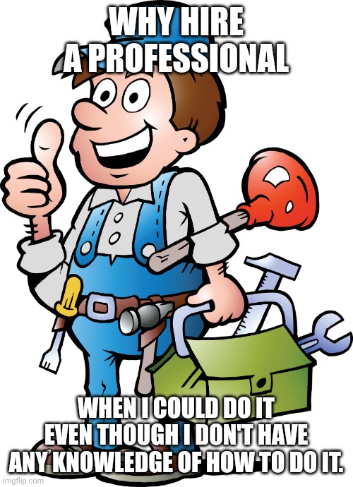 Handyman | WHY HIRE A PROFESSIONAL; WHEN I COULD DO IT EVEN THOUGH I DON'T HAVE ANY KNOWLEDGE OF HOW TO DO IT. | image tagged in handyman | made w/ Imgflip meme maker