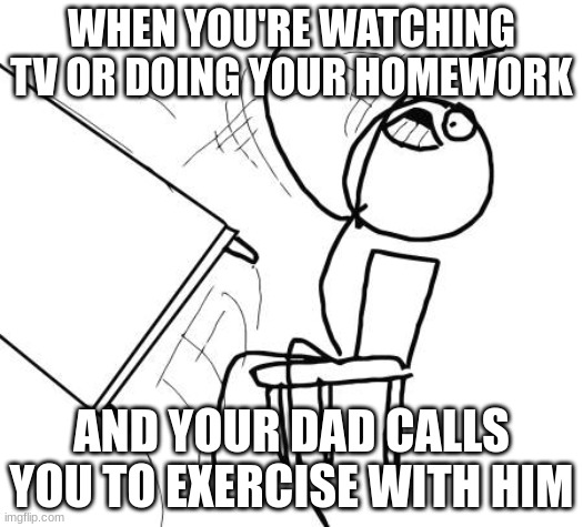 Table Flip Guy | WHEN YOU'RE WATCHING TV OR DOING YOUR HOMEWORK; AND YOUR DAD CALLS YOU TO EXERCISE WITH HIM | image tagged in memes,table flip guy | made w/ Imgflip meme maker