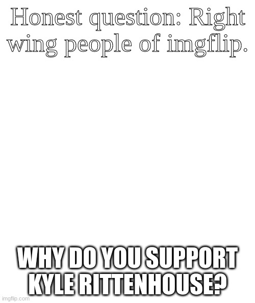 Unbiased question. | Honest question: Right wing people of imgflip. WHY DO YOU SUPPORT KYLE RITTENHOUSE? | image tagged in white rectangle | made w/ Imgflip meme maker