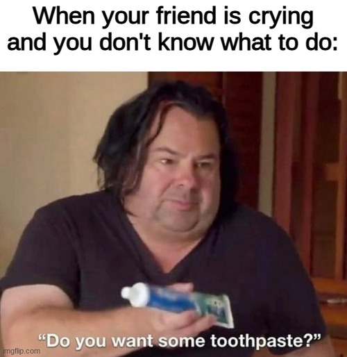 i can relate | When your friend is crying and you don't know what to do: | image tagged in dank memes | made w/ Imgflip meme maker