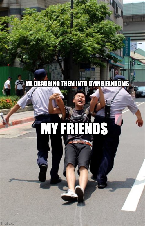 I dragged yet another child into the Kipo fandom today | MY FRIENDS; ME DRAGGING THEM INTO DYING FANDOMS | image tagged in fandoms,memes | made w/ Imgflip meme maker
