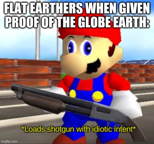"What evidence?" |  FLAT EARTHERS WHEN GIVEN PROOF OF THE GLOBE EARTH: | image tagged in idiotic intent,new template,flat earthers,shotgun,smg4 | made w/ Imgflip meme maker