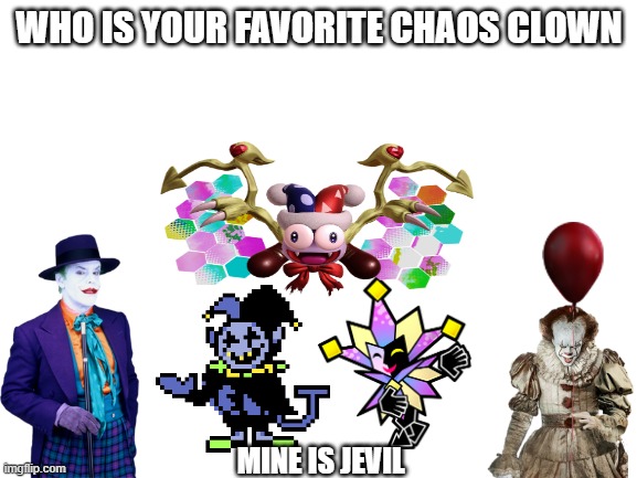 Blank White Template | WHO IS YOUR FAVORITE CHAOS CLOWN; MINE IS JEVIL | image tagged in blank white template | made w/ Imgflip meme maker