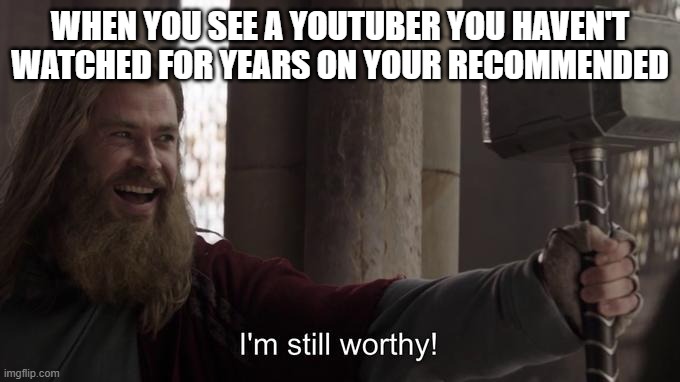Happened | WHEN YOU SEE A YOUTUBER YOU HAVEN'T WATCHED FOR YEARS ON YOUR RECOMMENDED | image tagged in i am still worthy | made w/ Imgflip meme maker